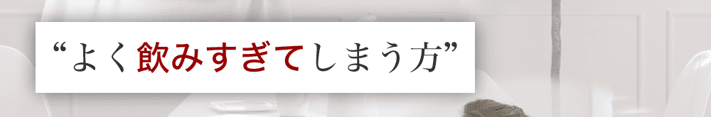 ついつい飲みすぎてしまう方