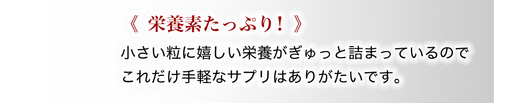 小さな粒に効果的な栄養素が凝縮されているのでこんなに手軽なサプリメントは本当にありがたく感じます。